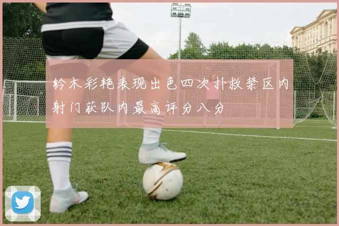 铃木彩艳表现出色四次扑救禁区内射门获队内最高评分八分