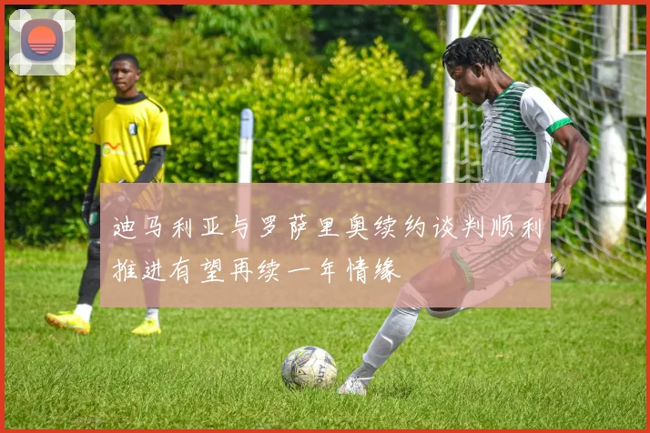 迪马利亚与罗萨里奥续约谈判顺利推进有望再续一年情缘