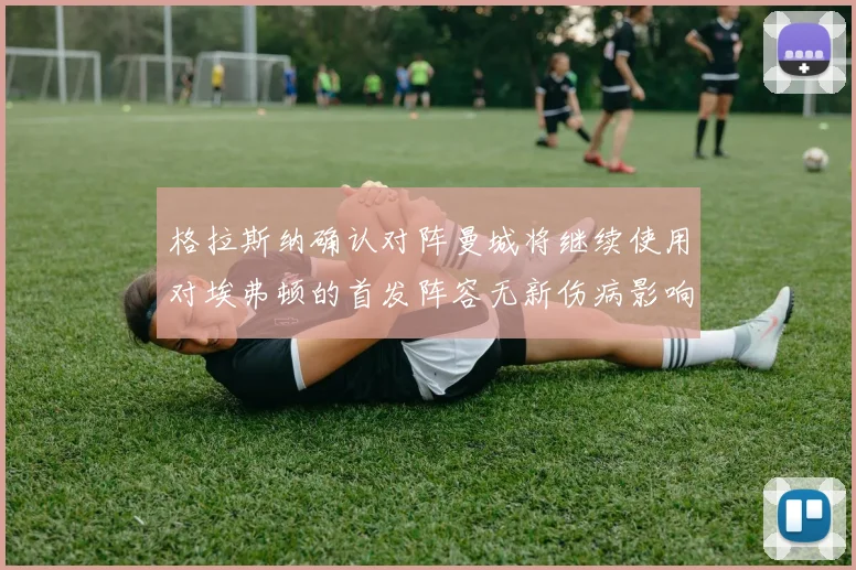 格拉斯纳确认对阵曼城将继续使用对埃弗顿的首发阵容无新伤病影响