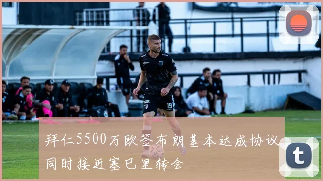拜仁5500万欧签布朗基本达成协议同时接近塞巴里转会