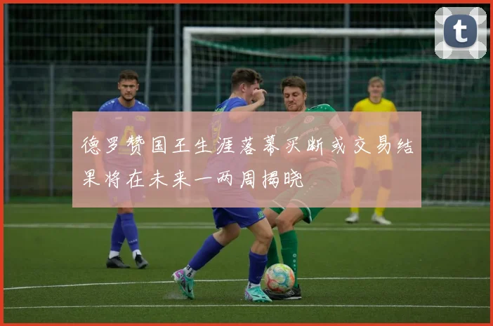 德罗赞国王生涯落幕买断或交易结果将在未来一两周揭晓