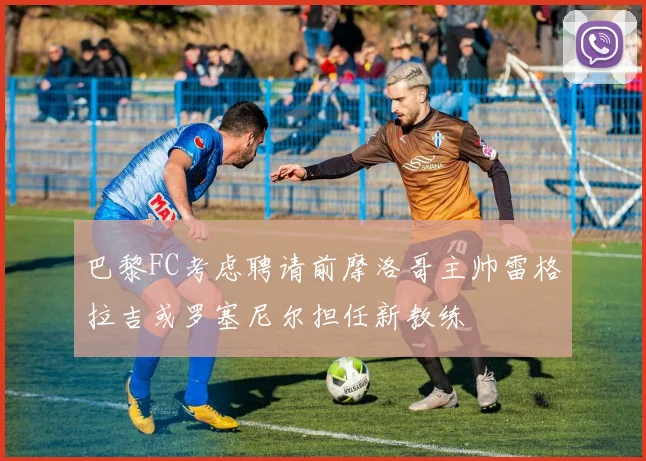 巴黎FC考虑聘请前摩洛哥主帅雷格拉吉或罗塞尼尔担任新教练