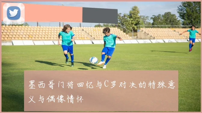 墨西哥门将回忆与C罗对决的特殊意义与偶像情怀