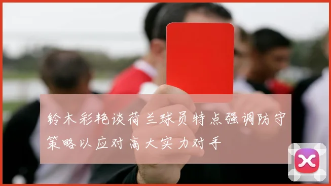 铃木彩艳谈荷兰球员特点强调防守策略以应对高大实力对手