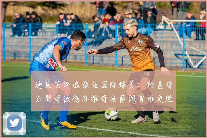 迪瓦茨评选最佳国际球员：约基奇东契奇彼德洛维奇老萨佩贾谁更胜一筹