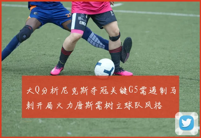 大Q分析尼克斯夺冠关键G5需遏制马刺开局火力唐斯需树立球队风格