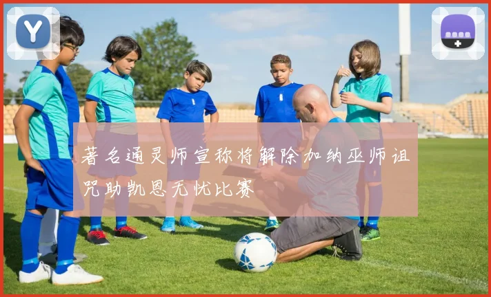 著名通灵师宣称将解除加纳巫师诅咒助凯恩无忧比赛