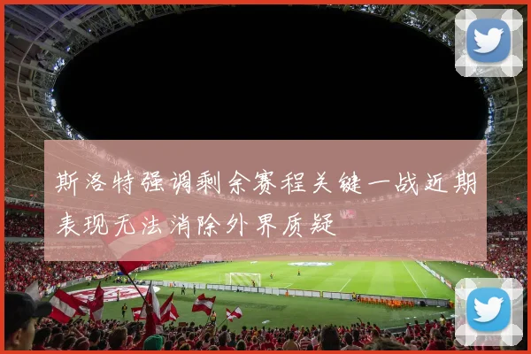 斯洛特强调剩余赛程关键一战近期表现无法消除外界质疑