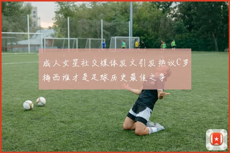 成人女星社交媒体发文引发热议C罗梅西谁才是足球历史最佳之争