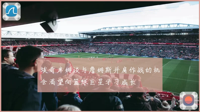 埃奇库姆谈与詹姆斯并肩作战的机会渴望向篮球巨星学习成长