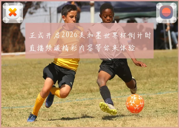 正式开启2026美加墨世界杯倒计时直播频道精彩内容等你来体验