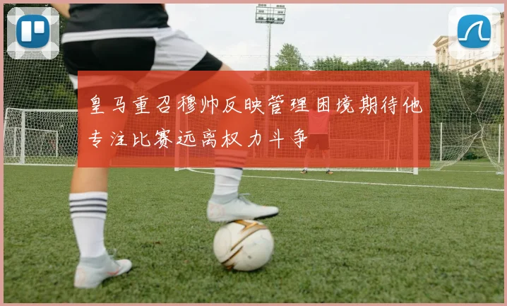 皇马重召穆帅反映管理困境期待他专注比赛远离权力斗争