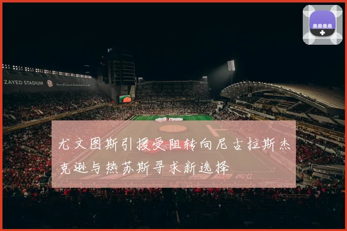 尤文图斯引援受阻转向尼古拉斯杰克逊与热苏斯寻求新选择