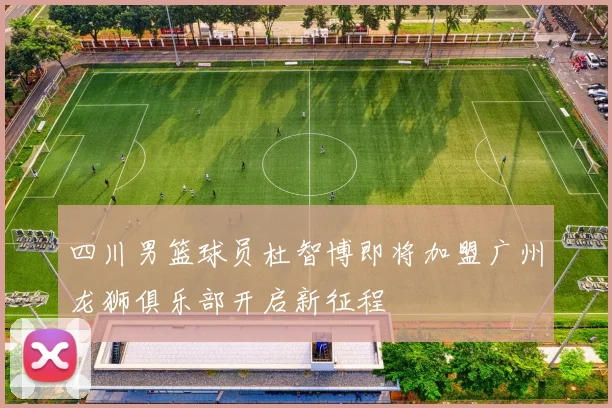 四川男篮球员杜智博即将加盟广州龙狮俱乐部开启新征程