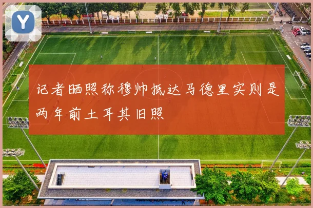 记者晒照称穆帅抵达马德里实则是两年前土耳其旧照