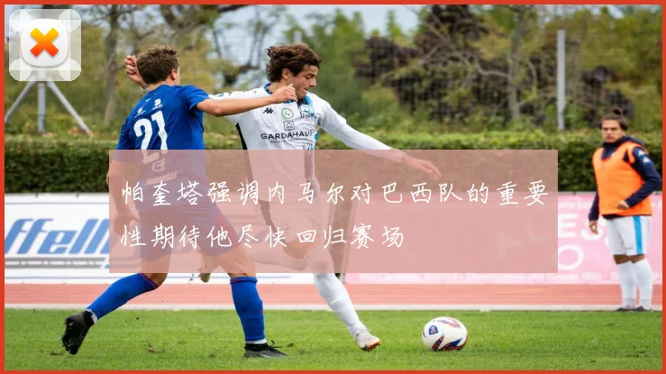 帕奎塔强调内马尔对巴西队的重要性期待他尽快回归赛场