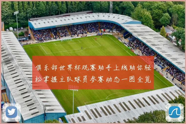 俱乐部世界杯观赛助手上线助你轻松掌握主队球员参赛动态一图全览