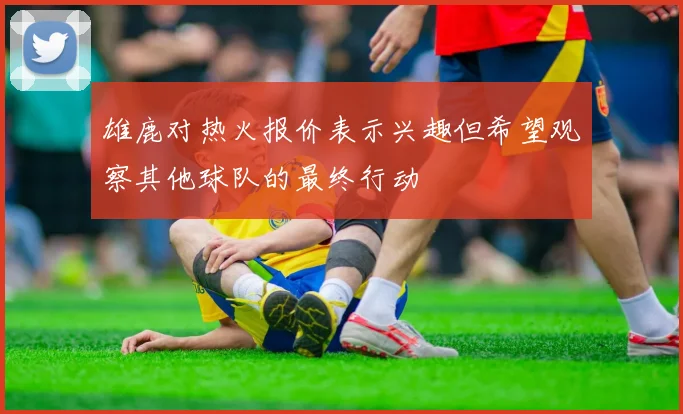 雄鹿对热火报价表示兴趣但希望观察其他球队的最终行动
