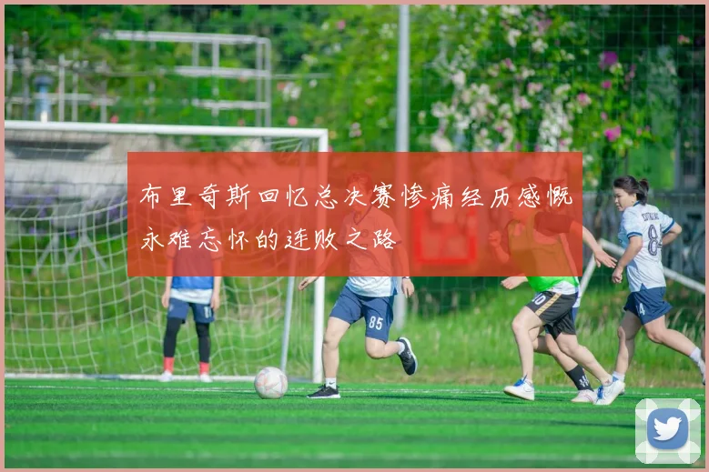 布里奇斯回忆总决赛惨痛经历感慨永难忘怀的连败之路