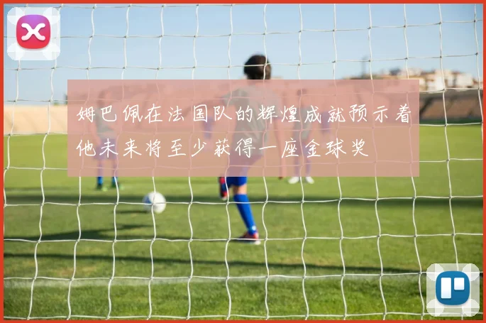 姆巴佩在法国队的辉煌成就预示着他未来将至少获得一座金球奖