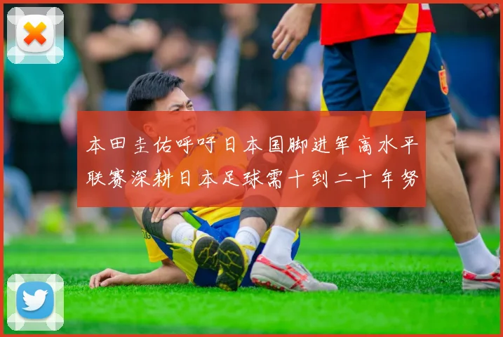本田圭佑呼吁日本国脚进军高水平联赛深耕日本足球需十到二十年努力