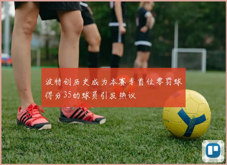 波特创历史成为本赛季首位零罚球得分35的球员引发热议