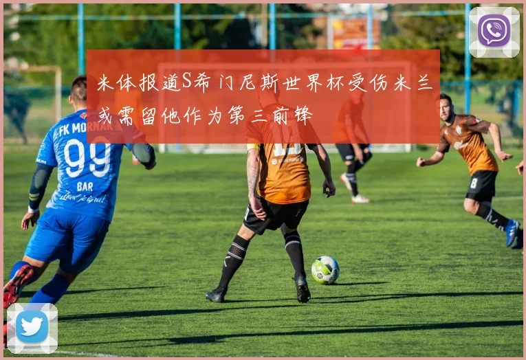米体报道S希门尼斯世界杯受伤米兰或需留他作为第三前锋