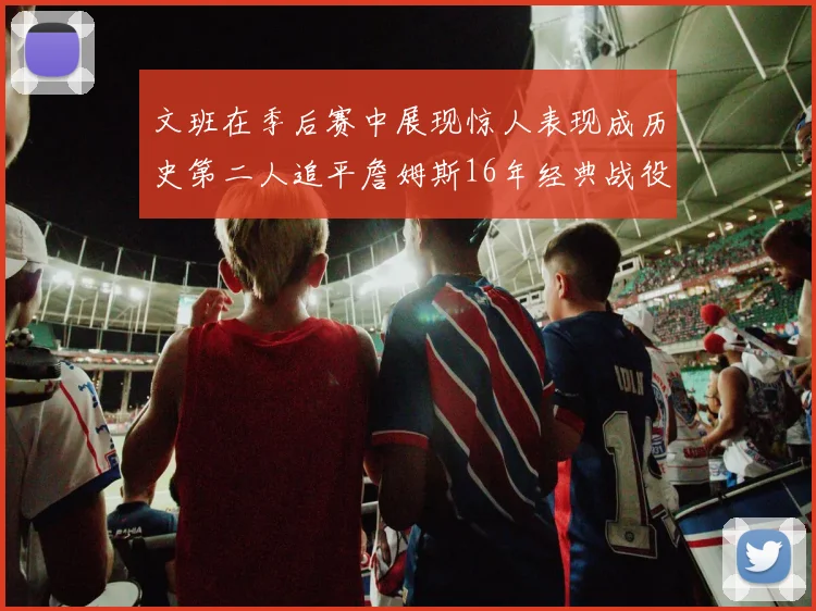 文班在季后赛中展现惊人表现成历史第二人追平詹姆斯16年经典战役记录