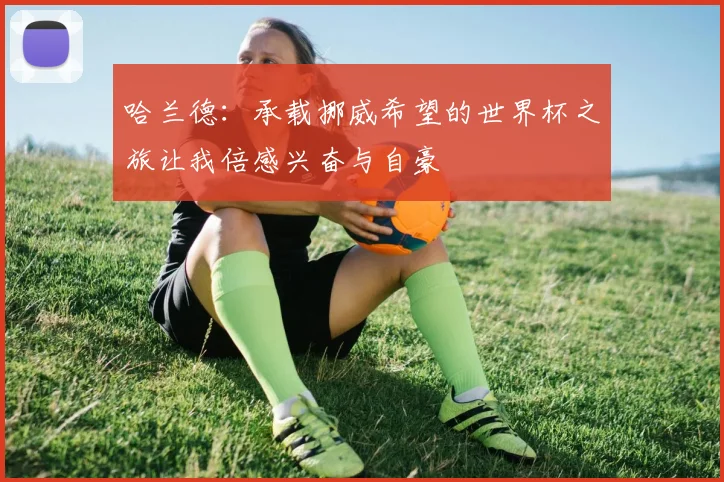 哈兰德：承载挪威希望的世界杯之旅让我倍感兴奋与自豪