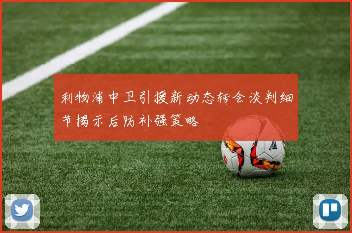 利物浦中卫引援新动态转会谈判细节揭示后防补强策略