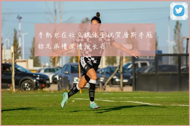 李凯尔在社交媒体上祝贺唐斯夺冠称兄弟情深情谊长存