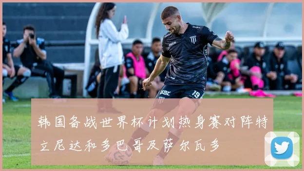 韩国备战世界杯计划热身赛对阵特立尼达和多巴哥及萨尔瓦多