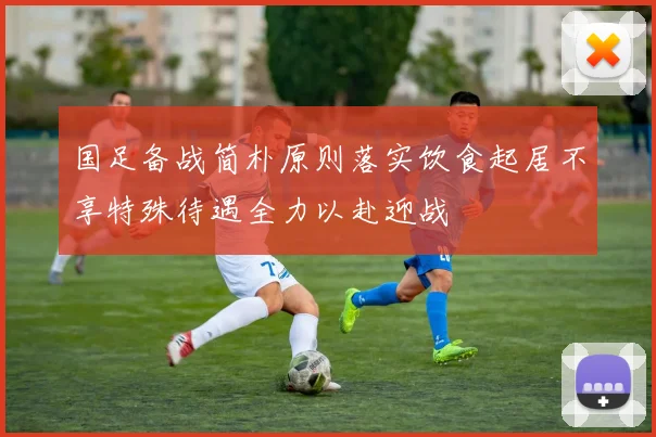 国足备战简朴原则落实饮食起居不享特殊待遇全力以赴迎战