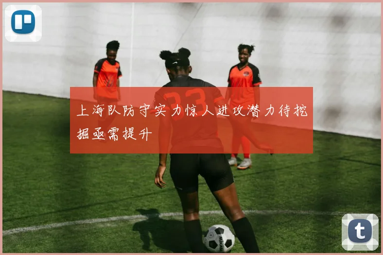 上海队防守实力惊人进攻潜力待挖掘亟需提升
