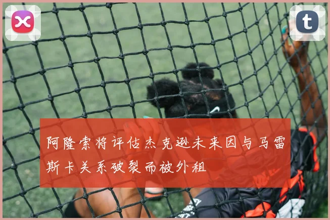 阿隆索将评估杰克逊未来因与马雷斯卡关系破裂而被外租