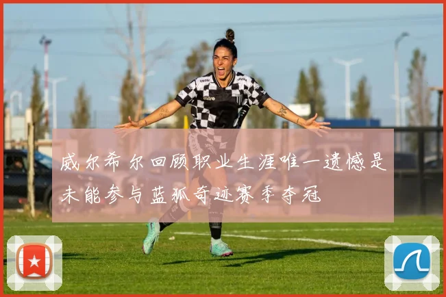 威尔希尔回顾职业生涯唯一遗憾是未能参与蓝狐奇迹赛季夺冠