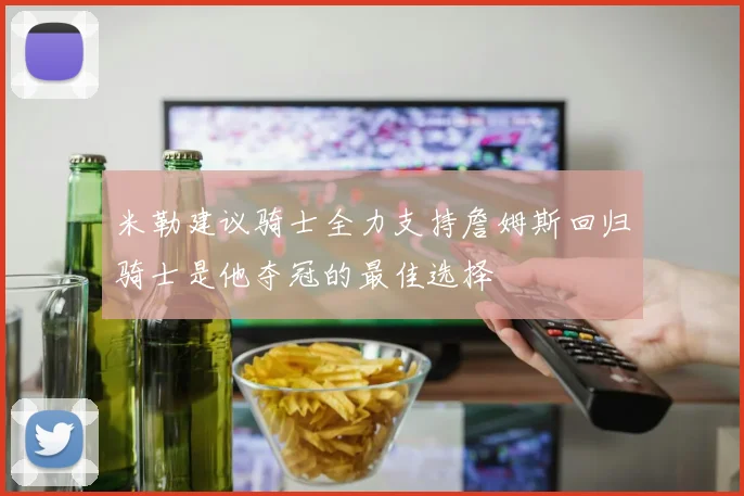 米勒建议骑士全力支持詹姆斯回归骑士是他夺冠的最佳选择