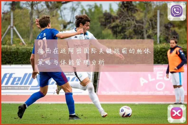 梅西在迈阿密国际关键战前的轮休策略与体能管理分析