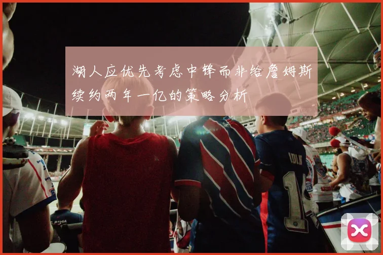 湖人应优先考虑中锋而非给詹姆斯续约两年一亿的策略分析