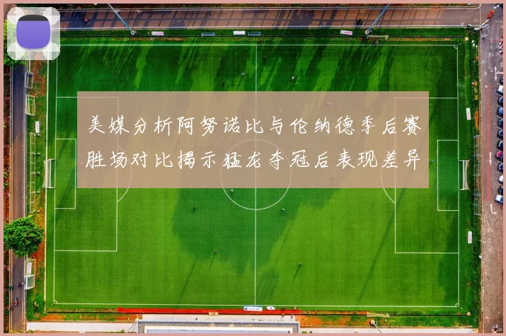 美媒分析阿努诺比与伦纳德季后赛胜场对比揭示猛龙夺冠后表现差异