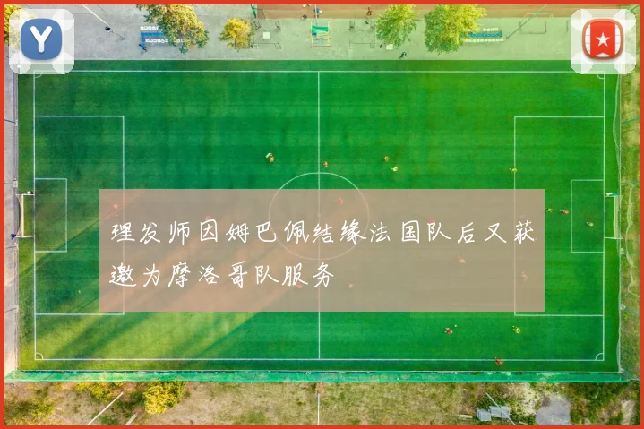 理发师因姆巴佩结缘法国队后又获邀为摩洛哥队服务