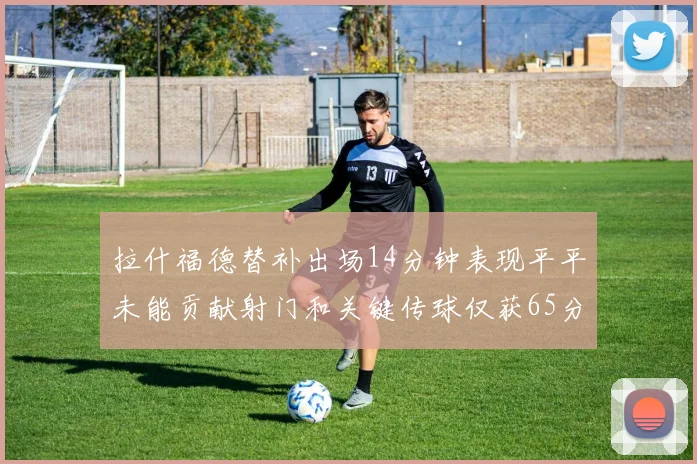 拉什福德替补出场14分钟表现平平未能贡献射门和关键传球仅获65分