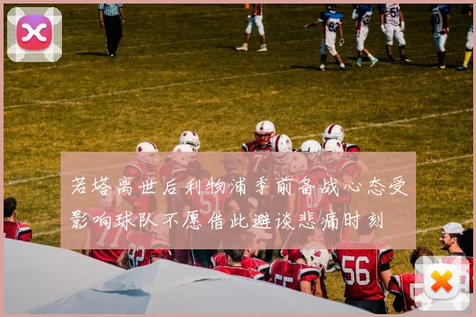 若塔离世后利物浦季前备战心态受影响球队不愿借此避谈悲痛时刻