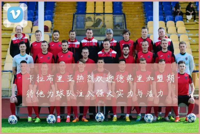 卡拉布里亚热烈欢迎德弗里加盟期待他为球队注入强大实力与活力