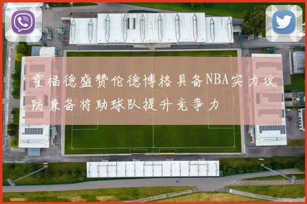 霍福德盛赞伦德博格具备NBA实力攻防兼备将助球队提升竞争力