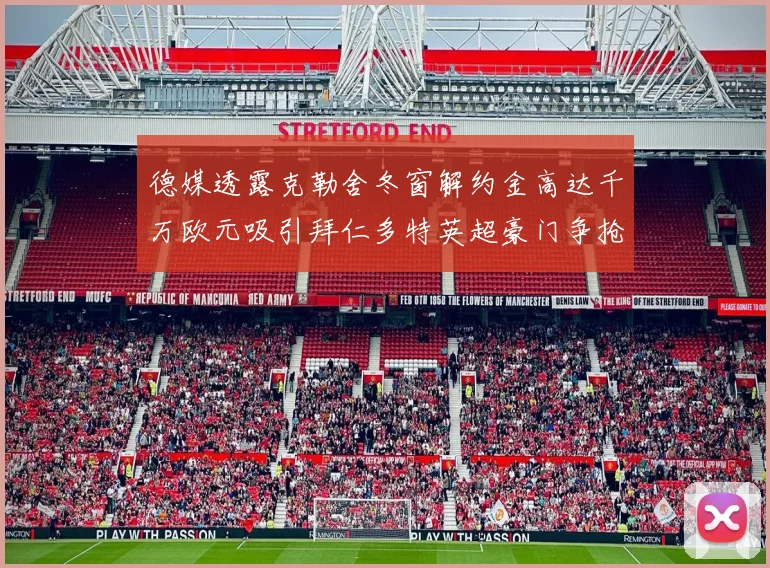 德媒透露克勒舍冬窗解约金高达千万欧元吸引拜仁多特英超豪门争抢