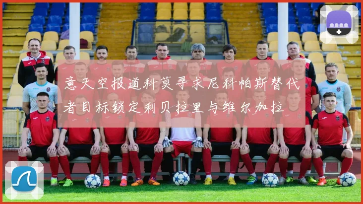 意天空报道科莫寻求尼科帕斯替代者目标锁定利贝拉里与维尔加拉