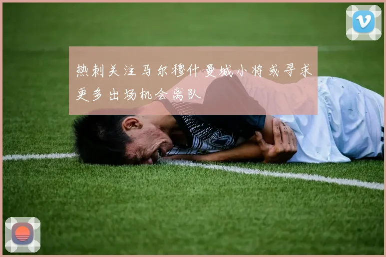 热刺关注马尔穆什曼城小将或寻求更多出场机会离队