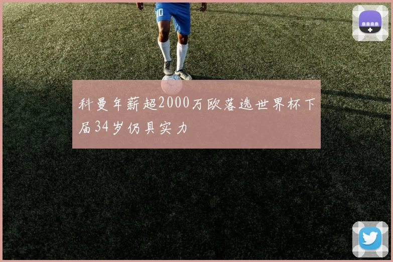 科曼年薪超2000万欧落选世界杯下届34岁仍具实力