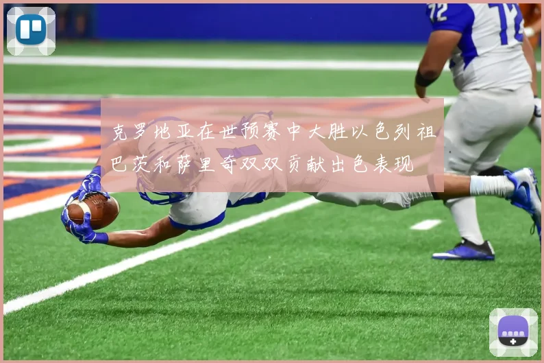 克罗地亚在世预赛中大胜以色列祖巴茨和萨里奇双双贡献出色表现